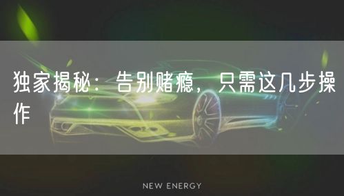 独家揭秘：告别赌瘾，只需这几步操作