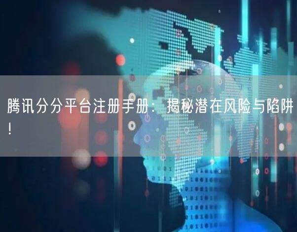 腾讯分分平台注册手册：揭秘潜在风险与陷阱！