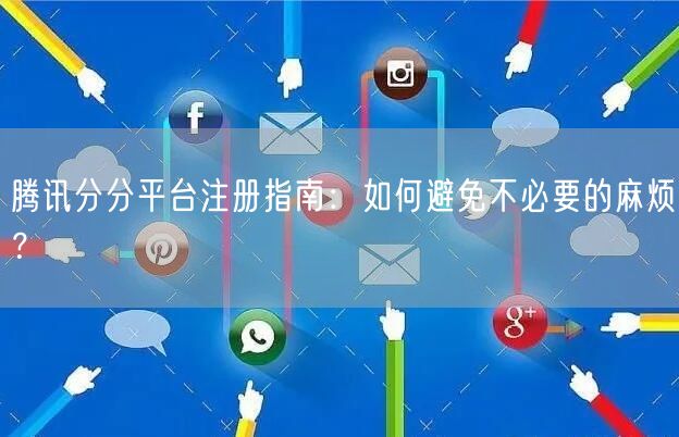 腾讯分分平台注册指南：如何避免不必要的麻烦？