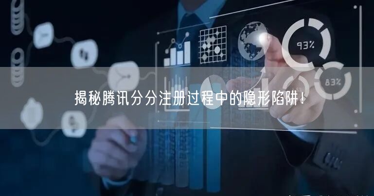 揭秘腾讯分分注册过程中的隐形陷阱！