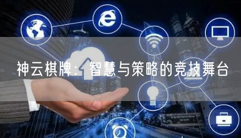 神云棋牌：智慧与策略的竞技舞台