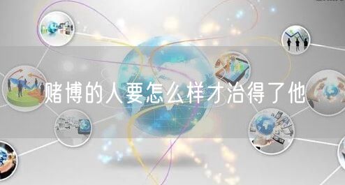 赌博的人要怎么样才治得了他