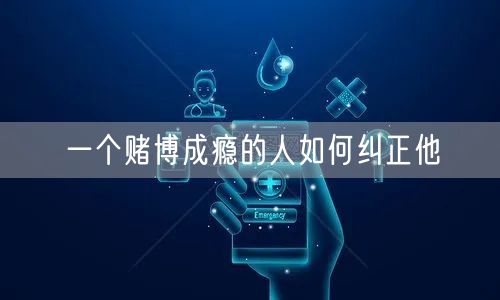 一个赌博成瘾的人如何纠正他