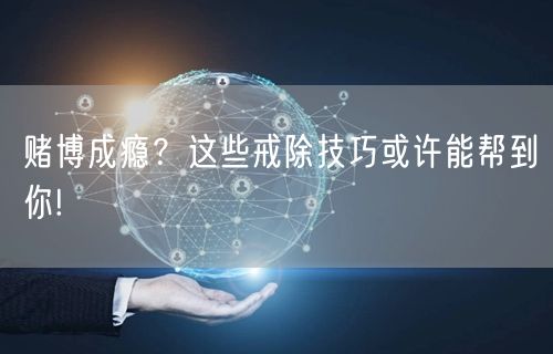 赌博成瘾？这些戒除技巧或许能帮到你!