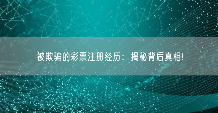 被欺骗的彩票注册经历：揭秘背后真相!