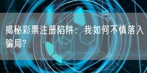揭秘彩票注册陷阱：我如何不慎落入骗局?