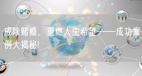 戒除赌瘾，重燃人生希望——成功案例大揭秘!