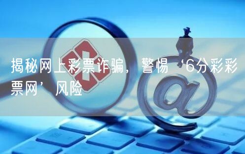 揭秘网上彩票诈骗，警惕‘6分彩彩票网’风险