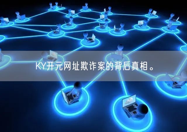 KY开元网址欺诈案的背后真相。
