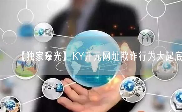 【独家曝光】KY开元网址欺诈行为大起底！