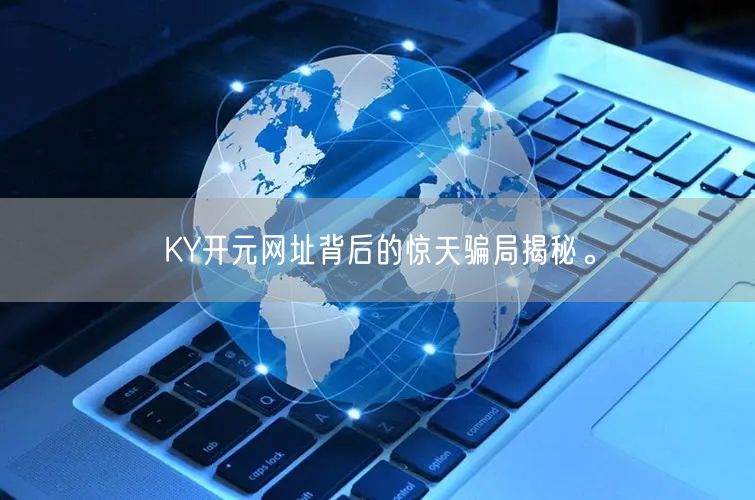 KY开元网址背后的惊天骗局揭秘。