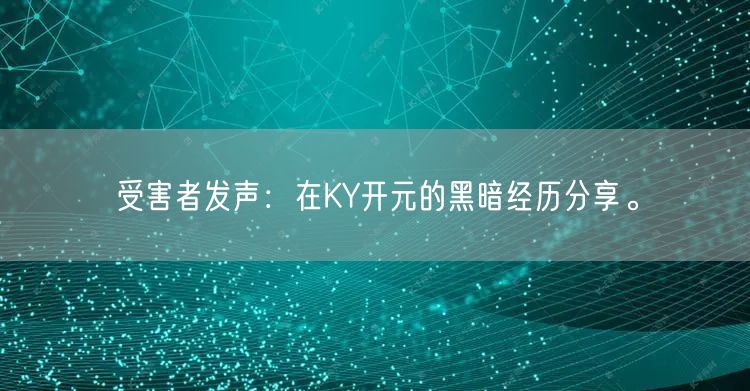 受害者发声：在KY开元的黑暗经历分享。