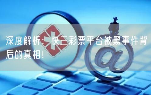 深度解析：快三彩票平台被黑事件背后的真相！