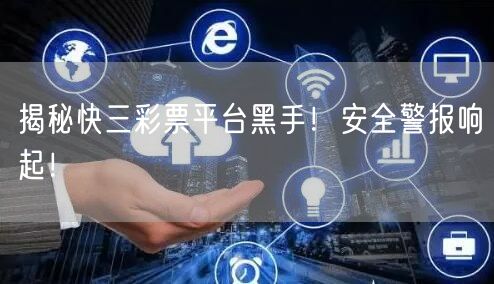 揭秘快三彩票平台黑手！安全警报响起！