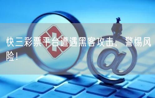 快三彩票平台遭遇黑客攻击，警惕风险！