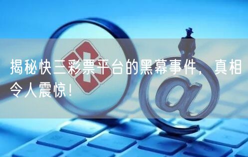 揭秘快三彩票平台的黑幕事件，真相令人震惊！