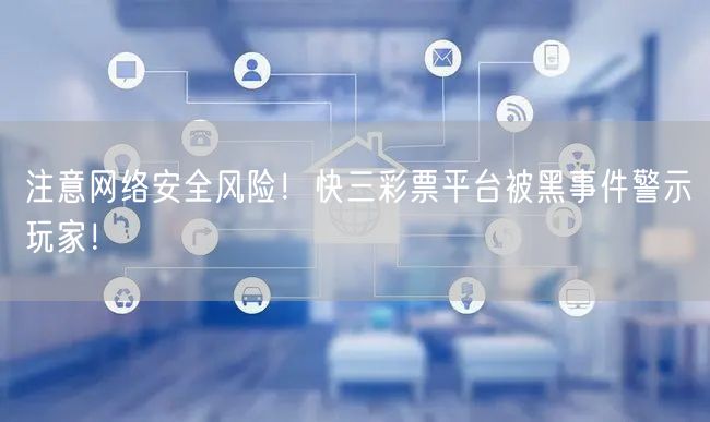 注意网络安全风险！快三彩票平台被黑事件警示玩家！