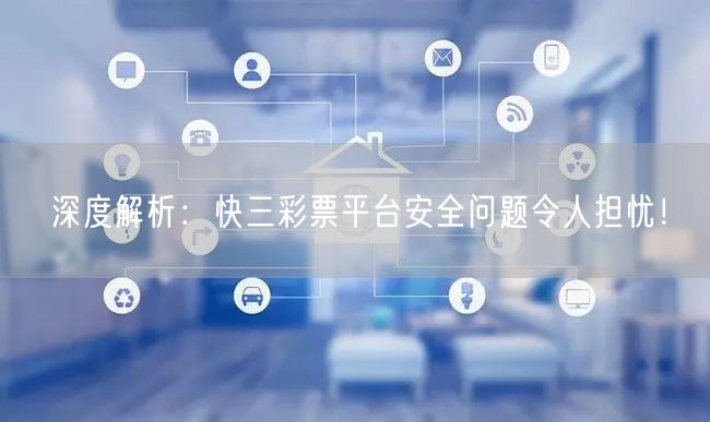 深度解析：快三彩票平台安全问题令人担忧！
