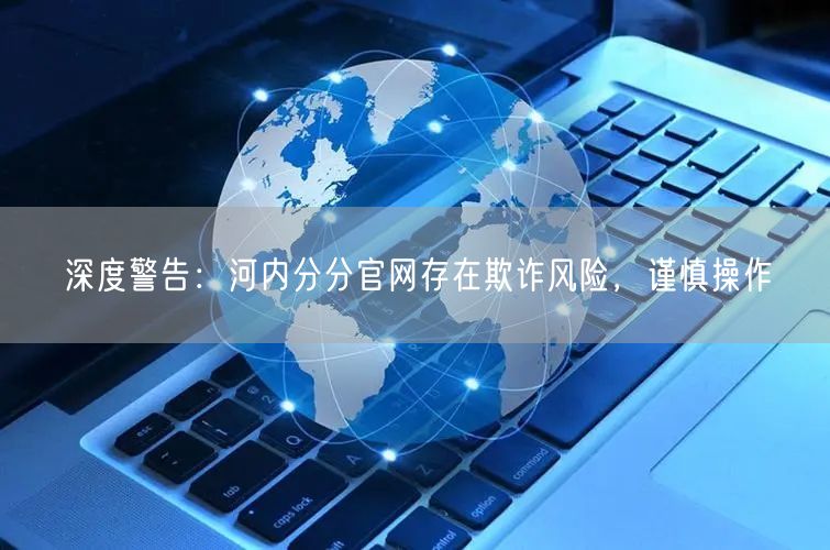 深度警告：河内分分官网存在欺诈风险，谨慎操作