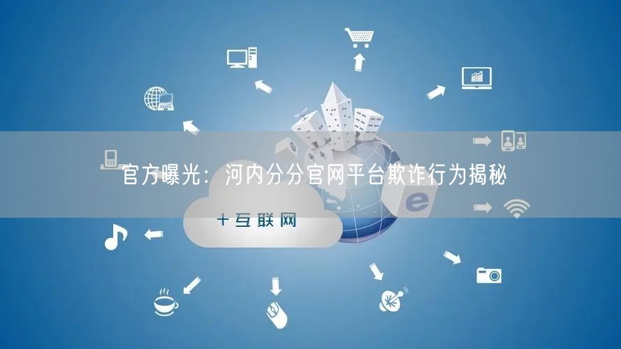 官方曝光：河内分分官网平台欺诈行为揭秘