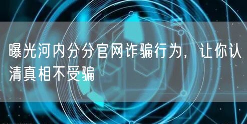 曝光河内分分官网诈骗行为，让你认清真相不受骗