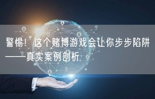 警惕！这个赌博游戏会让你步步陷阱——真实案例剖析