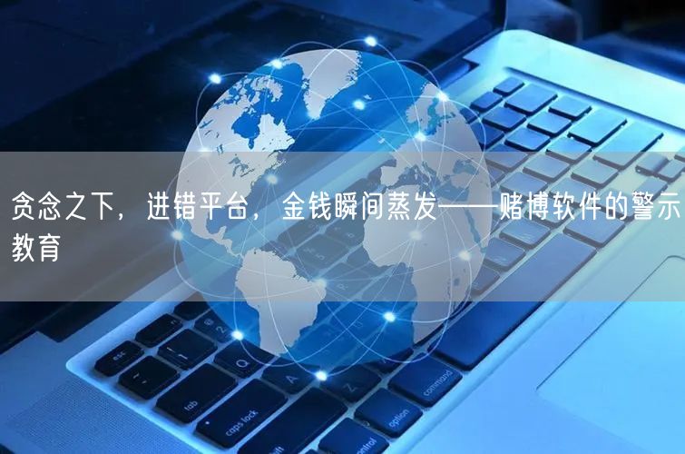 贪念之下，进错平台，金钱瞬间蒸发——赌博软件的警示教育
