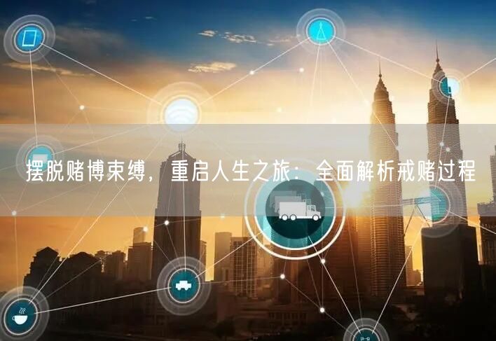 摆脱赌博束缚，重启人生之旅：全面解析戒赌过程