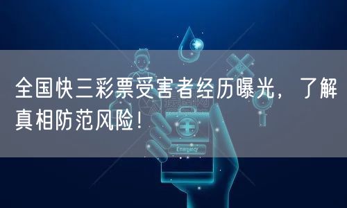 全国快三彩票受害者经历曝光，了解真相防范风险！