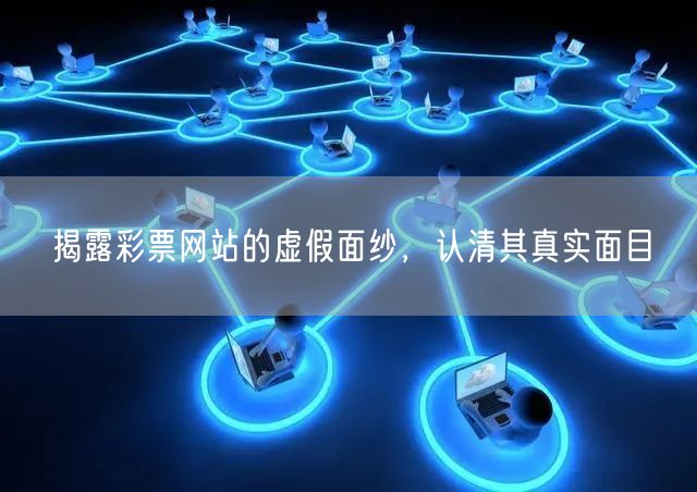 揭露彩票网站的虚假面纱，认清其真实面目
