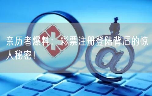 亲历者爆料：彩票注册登陆背后的惊人秘密！