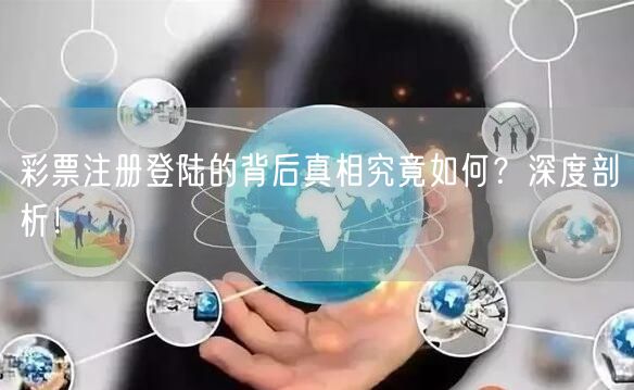 彩票注册登陆的背后真相究竟如何？深度剖析！