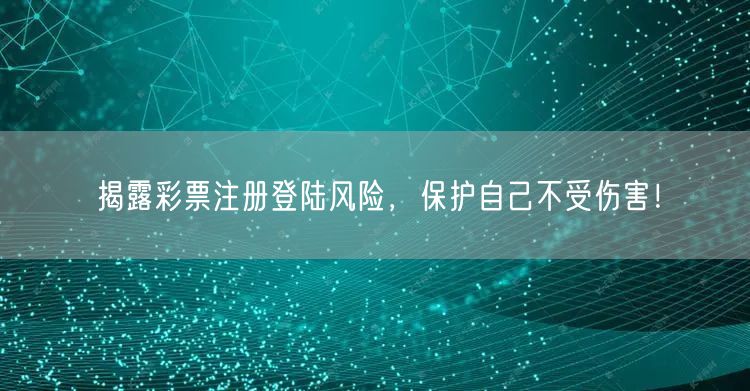 揭露彩票注册登陆风险，保护自己不受伤害！