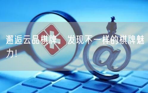 邂逅云品棋牌，发现不一样的棋牌魅力！