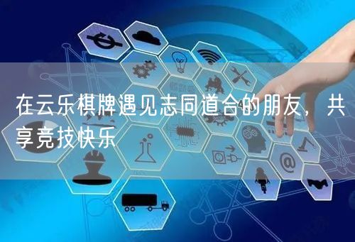 在云乐棋牌遇见志同道合的朋友，共享竞技快乐