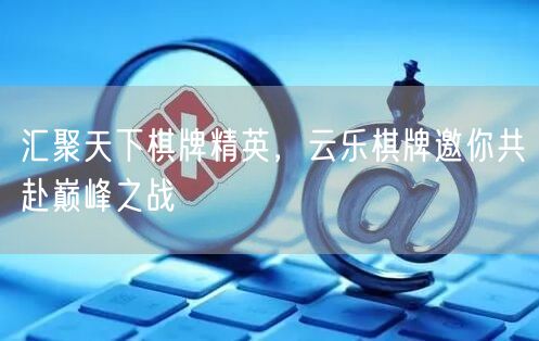 汇聚天下棋牌精英，云乐棋牌邀你共赴巅峰之战
