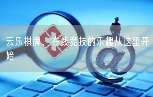 云乐棋牌，在线竞技的乐趣从这里开始