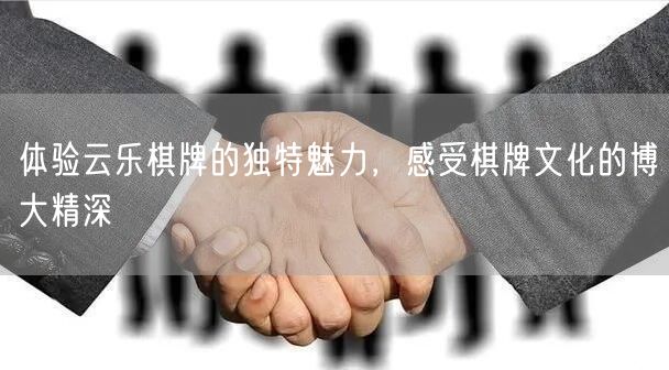 体验云乐棋牌的独特魅力，感受棋牌文化的博大精深