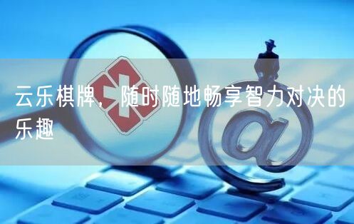 云乐棋牌，随时随地畅享智力对决的乐趣