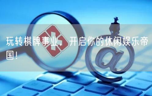 玩转棋牌事业，开启你的休闲娱乐帝国！