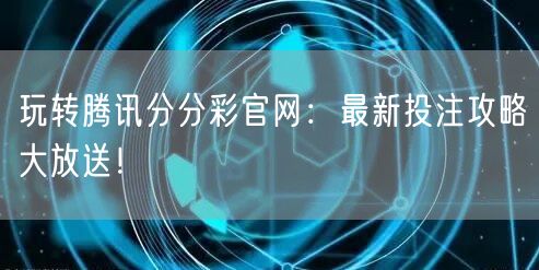 玩转腾讯分分彩官网：最新投注攻略大放送！
