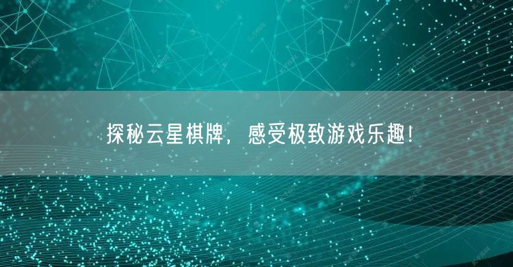 探秘云星棋牌，感受极致游戏乐趣！