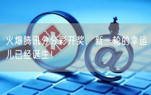 火爆腾讯分分彩开奖，新一轮的幸运儿已经诞生！