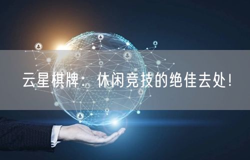 云星棋牌：休闲竞技的绝佳去处！