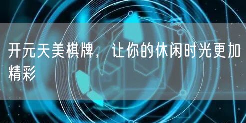 开元天美棋牌，让你的休闲时光更加精彩