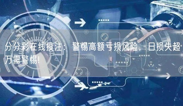 分分彩在线投注：警惕高额亏损风险，日损失超万需警惕!