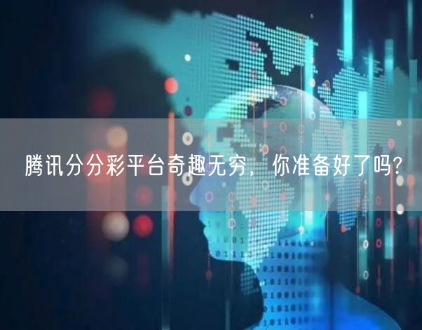 腾讯分分彩平台奇趣无穷，你准备好了吗?