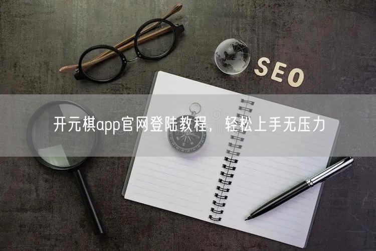 开元棋app官网登陆教程，轻松上手无压力