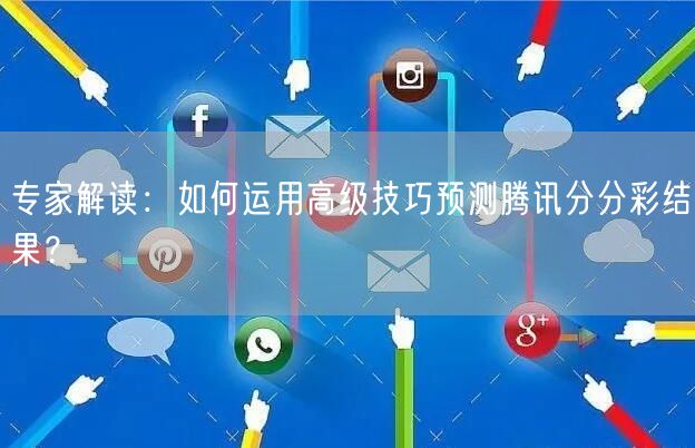 专家解读:如何运用高级技巧预测腾讯分分彩结果?