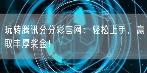 玩转腾讯分分彩官网：轻松上手，赢取丰厚奖金！